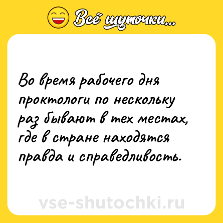Шутка: Во время рабочего дня проктологи по нескольку раз бывают в тех местах, где в стране находятся правда и справедливость.