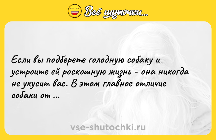Цитата: Если вы подберете голодную собаку и устроите ей роскошную жизнь - она никогда не укусит вас. В этом главное отличие собаки от человека. Марк Твен