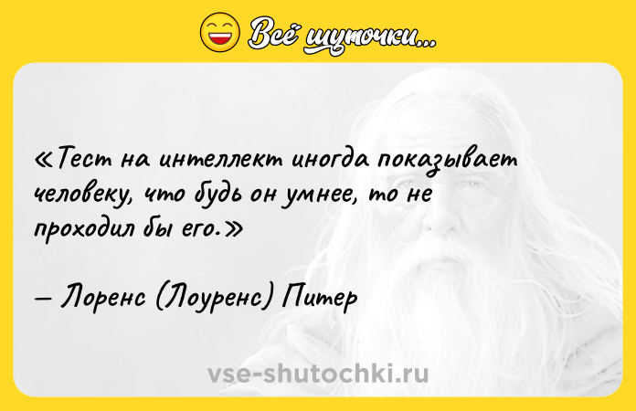 Цитата: Тест на интеллект иногда показывает человеку, что будь он умнее, то не проходил бы его.Лоренс (Лоуренс) Питер