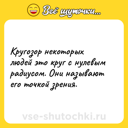 Шутка: Кругозор некоторых людей это круг с нулевым радиусом. Они называют его точкой зрения.