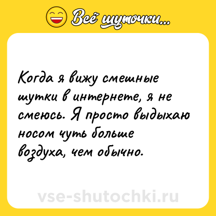 Шутка: Когда я вижу смешные шутки в интернете, я не смеюсь. Я просто выдыхаю носом чуть больше воздуха, чем обычно.