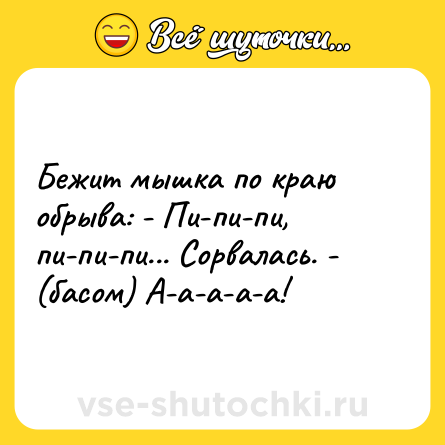 Шутка: Бежит мышка по краю обрыва: - Пи-пи-пи, пи-пи-пи... Сорвалась. - (басом) А-а-а-а-а!