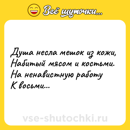 Шутка: Душа несла мешок из кожи,<br>Набитый мясом и костьми.<br>На ненавистную работу<br>К восьми...