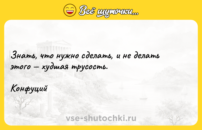 Цитата: Знать, что нужно сделать, и не делать этого худшая трусость.Конфуций