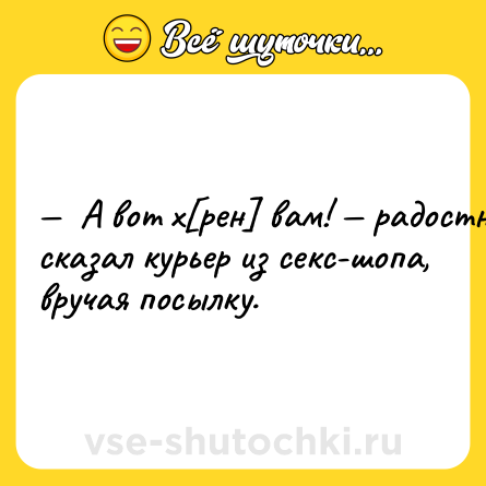 Шутка: —  A вoт x[peн] вaм! — paдocтнo cкaзaл куpьep из ceкc-шoпa, вpучaя пocылку.