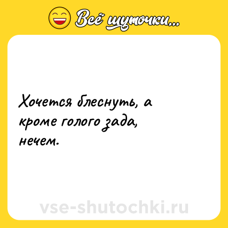 Шутка: Хочется блеснуть, а кроме голого зада, нечем.