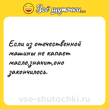 Шутка: Если из отечественной машины не капает масло,значит,оно закончилось.