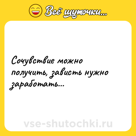 Шутка: Сочувствие можно получить, зависть нужно заработать...