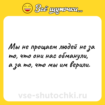 Шутка: Мы не прощаем людей не за то, что они нас обманули, а за то, что мы им верили.