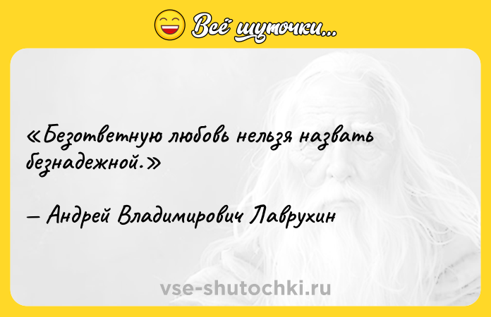 Цитата: Безответную любовь нельзя назвать безнадежной.Андрей Владимирович Лаврухин