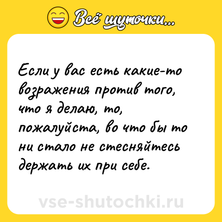 Шутка: Если у вас есть какие-то возражения против того, что я делаю, то, пожалуйста, во что бы то ни стало не стесняйтесь держать их при себе.