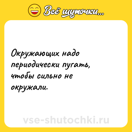 Шутка: Окружающих надо периодически пугать, чтобы сильно не окружали.