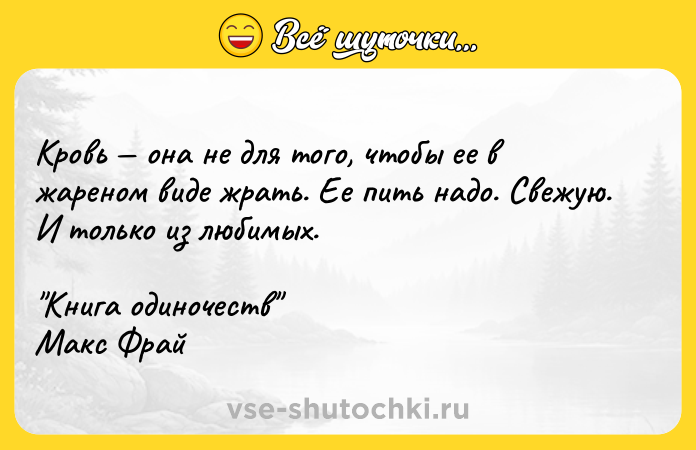 Цитата: Кровь она не для того, чтобы ее в жареном виде жрать. Ее пить надо. Свежую. И только из любимых. Книга одиночеств Макс Фрай