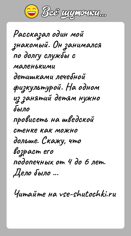 История: Рассказал один мой знакомый. Он занимался по долгу службы с маленькимидетишками лечебной физкультурой. На одном из занятий детям нужно былопровисеть