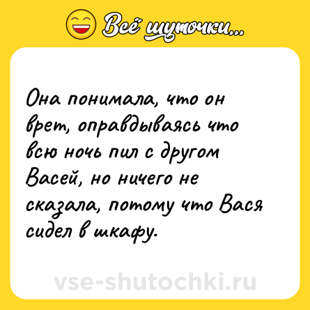 Шутка: Она понимала, что он врет, оправдываясь что всю ночь пил с другом Васей, но ничего не сказала, потому что Вася сидел в шкафу.