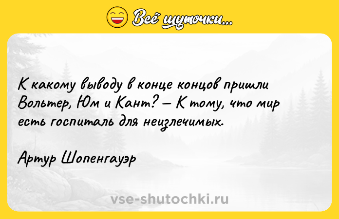 Цитата: К какому выводу в конце концов пришли Вольтер, Юм и Кант? К тому, что мир есть госпиталь для неизлечимых. Артур Шопенгауэр