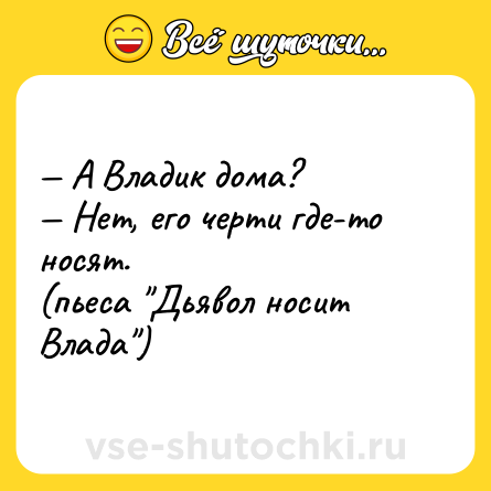 Шутка: — А Владик дома?<br>— Нет, его черти где-то носят.<br>(пьеса 