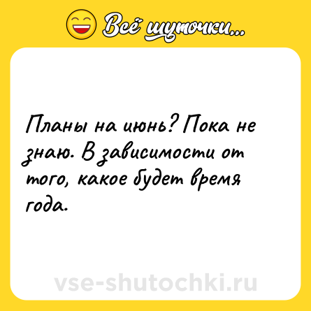 Шутка: Планы на июнь? Пока не знаю. В зависимости от того, какое будет время года.