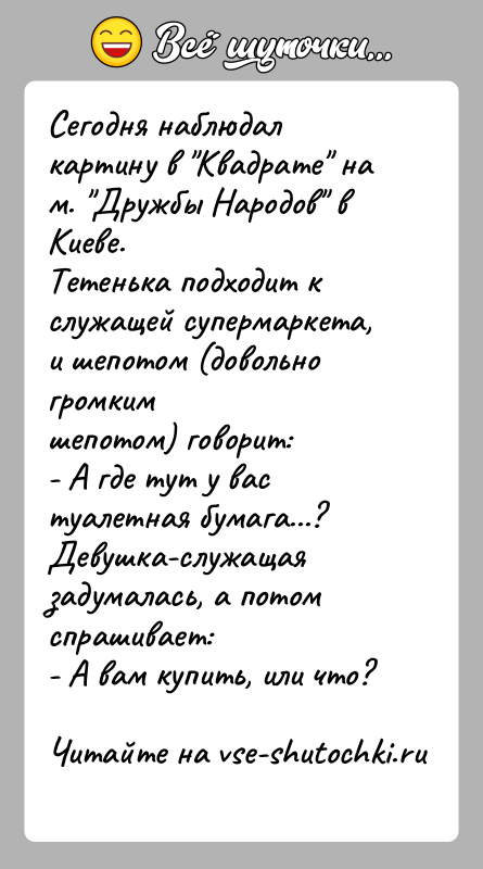 История: Сегодня наблюдал картину в Квадрате на м. Дружбы Народов в Киеве.Тетенька подходит к служащей супермаркета, и шепотом (довольно громкимшепотом) говорит:-