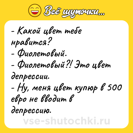 Шутка: - Какой цвет тебе нравится?<br>- Фиолетовый.<br>- Фиолетовый?! Это цвет депрессии.<br>- Ну, меня цвет купюр в 500 евро не вводит в депрессию.