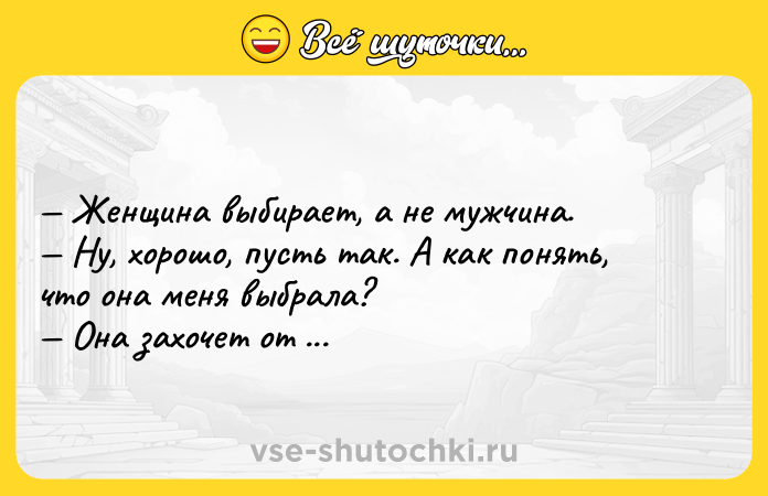 Цитата: Женщина выбирает, а не мужчина. Ну, хорошо, пусть так. А как понять, что она меня выбрала? Она захочет от тебя детей.