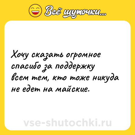 Шутка: Хочу сказать огромное спасибо за поддержку всем тем, кто тоже никуда не едет на майские.