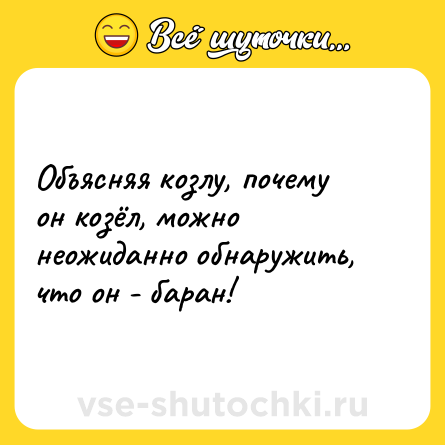 Шутка: Объясняя козлу, почему он козёл, можно неожиданно обнаружить, что он - баран!