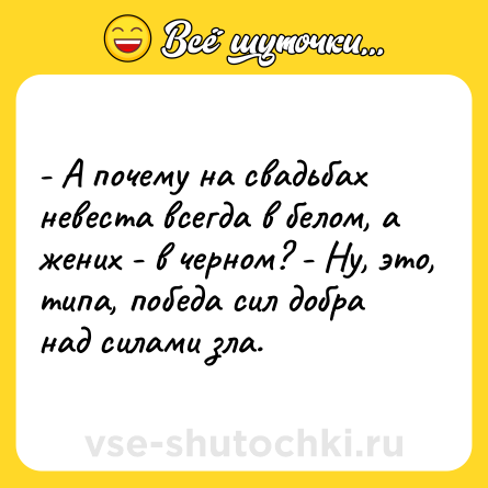 Шутка: - А почему на свадьбах невеста всегда в белом, а жених - в черном? - Ну, это, типа, победа сил добра над силами зла.