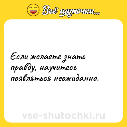 Шутка: Если желаете знать правду, научитесь появляться неожиданно.