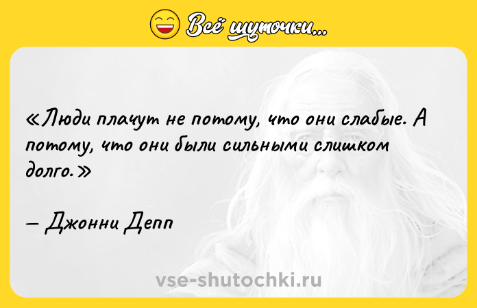 Цитата: Люди плачут не потому, что они слабые. А потому, что они были сильными слишком долго.Джонни Депп