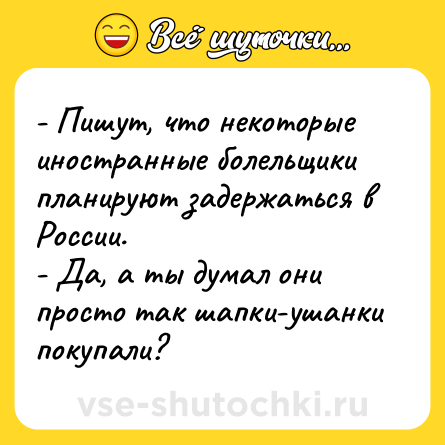 Шутка: - Пишут, что некоторые иностранные болельщики планируют задержаться в России.<br>- Да, а ты думал они просто так шапки-ушанки покупали?