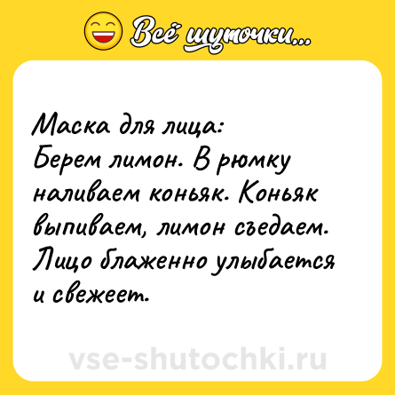 Шутка: Маска для лица: <br>Берем лимон. В рюмку наливаем коньяк. Коньяк выпиваем, лимон съедаем. <br>Лицо блаженно улыбается и свежеет.