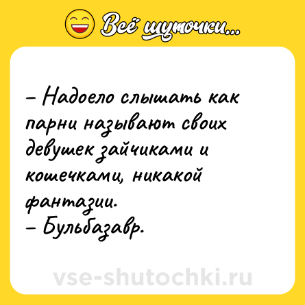 Шутка: – Надоело слышать как парни называют своих девушек зайчиками и кошечками, никакой фантазии.<br>– Бульбазавр.