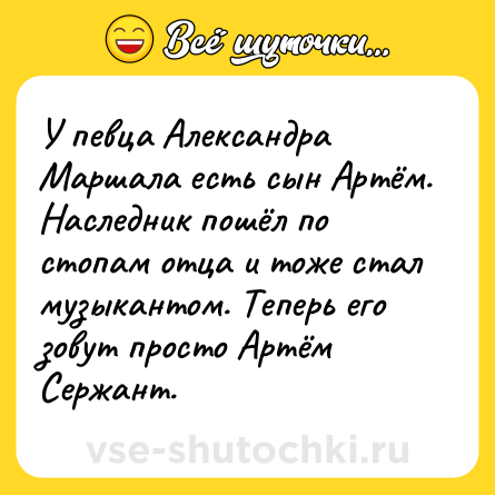 Шутка: У певца Александра Маршала есть сын Артём. Наследник пошёл по стопам отца и тоже стал музыкантом. Теперь его зовут просто Артём Сержант.