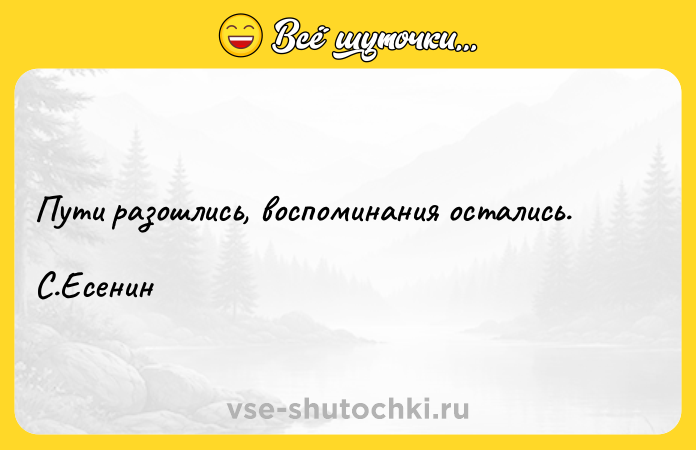 Цитата: Пути разошлись, воспоминания остались. С.Есенин