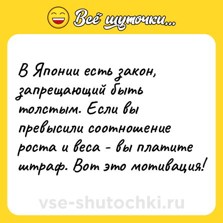 Шутка: В Японии есть закон, запрещающий быть толстым. Если вы превысили соотношение роста и веса - вы платите штраф. Вот это мотивация!