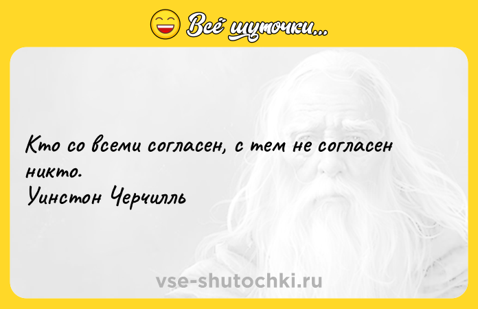 Цитата: Кто со всеми согласен, с тем не согласен никто. Уинстон Черчилль