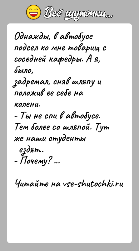 История: Однажды, в автобусе подсел ко мне товарищ с соседней кафедры. А я, было,задремал, сняв шляпу и положив ее себе на