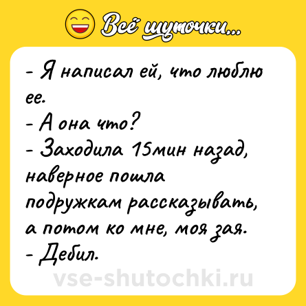 Шутка: - Я написал ей, что люблю ее.<br>- А она что?<br>- Заходила 15мин назад, наверное пошла подружкам рассказывать, а потом ко мне, моя зая.<br>- Дебил.