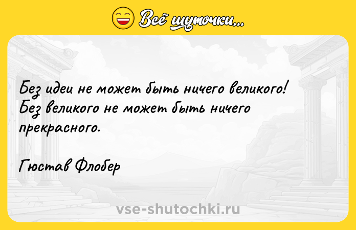Цитата: Без идеи не может быть ничего великого! Без великого не может быть ничего прекрасного. Гюстав Флобер