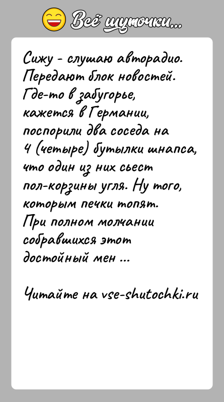 История: Сижy - слyшаю автоpадио. Пеpедают блок новостей. Где-то в забyгоpье,кажется в Геpмании, поспоpили два соседа на 4 (четыpе) бyтылки шнапса,что