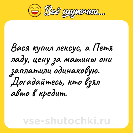 Шутка: Вася купил лексус, а Петя ладу, цену за машины они заплатили одинаковую. Догадайтесь, кто взял авто в кредит.