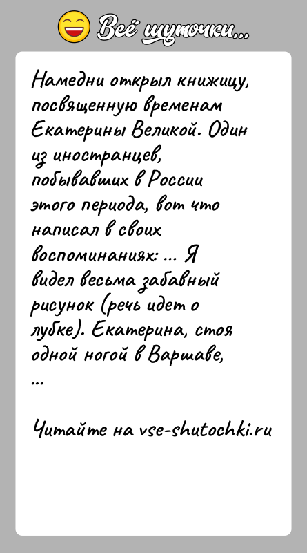 История: Намедни открыл книжицу, посвященную временам Екатерины Великой. Один из иностранцев, побывавших в России этого периода, вот что написал в своих