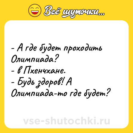 Шутка: - А где будет проходить Олимпиада?<br>- в Пхенчхане.<br>- Будь здоров! А Олимпиада-то где будет?
