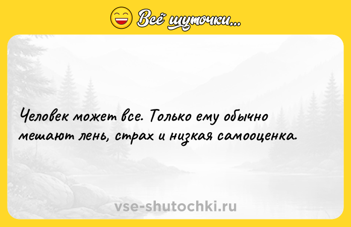Цитата: Человек может все. Только ему обычно мешают лень, страх и низкая самооценка.