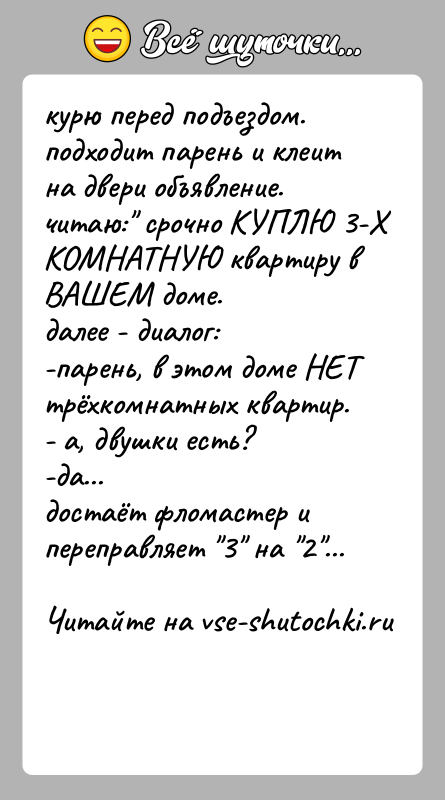 История: курю перед подъездом.подходит парень и клеит на двери объявление. читаю: срочно КУПЛЮ 3-Х КОМНАТНУЮ квартиру в ВАШЕМ доме. далее -