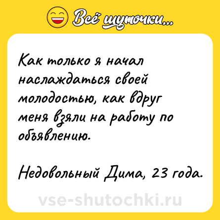 Шутка: Как только я начал наслаждаться своей молодостью, как вдруг меня взяли на работу по объявлению. <br><br>Недовольный Дима, 23 года.