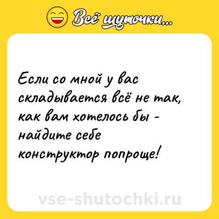 Шутка: Если со мной у вас складывается всё не так, как вам хотелось бы - найдите себе конструктор попроще!