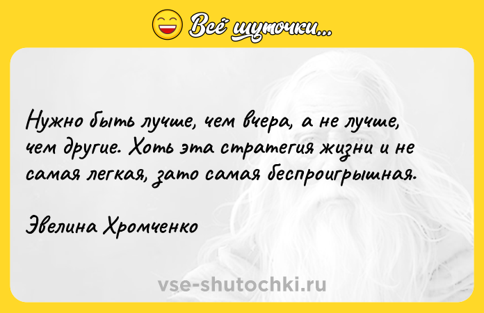 Цитата: Нужно быть лучше, чем вчера, а не лучше, чем другие. Хоть эта стратегия жизни и не самая легкая, зато самая беспроигрышная.Эвелина Хромченко