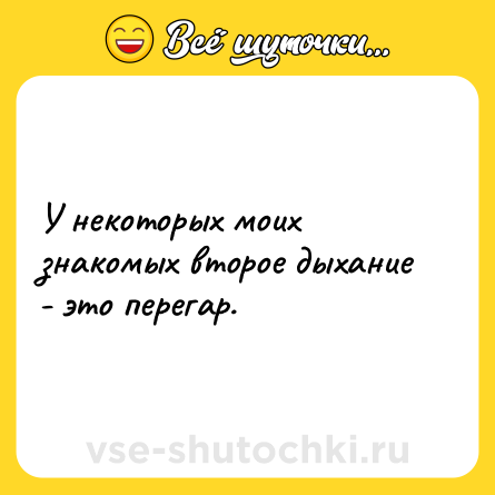 Шутка: У некоторых моих знакомых второе дыхание - это перегар.